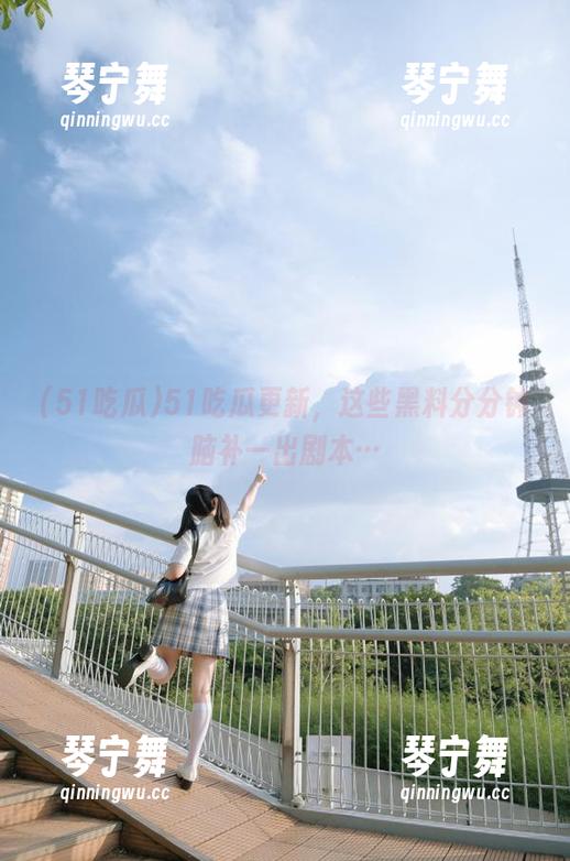51吃瓜更新，这些黑料分分钟脑补一出剧本…