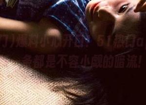 爆料小心开口！51热门app里的每一条都是不容小觑的暗流！