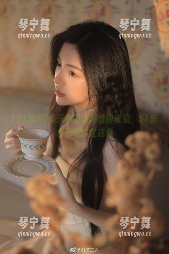 51黑料 每天都有新料值得收藏,51黑料把吃瓜变成瘾
