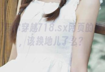 带你穿越718.sx网页的神奇之旅，该换地儿了么？