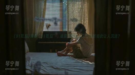 91吃瓜 观看“91吃瓜”,谁能想到这个入口竟然如此让人沉迷?