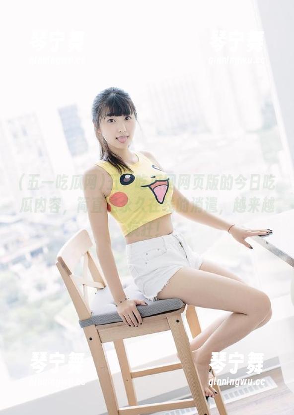 五一吃瓜网网页版的今日吃瓜内容，简直是永久在线的消遣，越来越疯狂！
