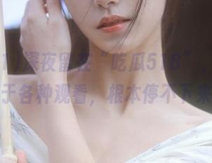 深夜留在“吃瓜518”，完全沉醉于各种观看，根本停不下来！