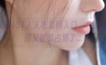51人人吃瓜网入口，我的自由时间又被瓜占满了...