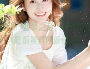 登录之后，原来你也在偷云：吃瓜黑料网新动态！