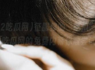 征服你的“吃瓜”欲，我爱52吃瓜网的免费内幕你敢尝试吗？