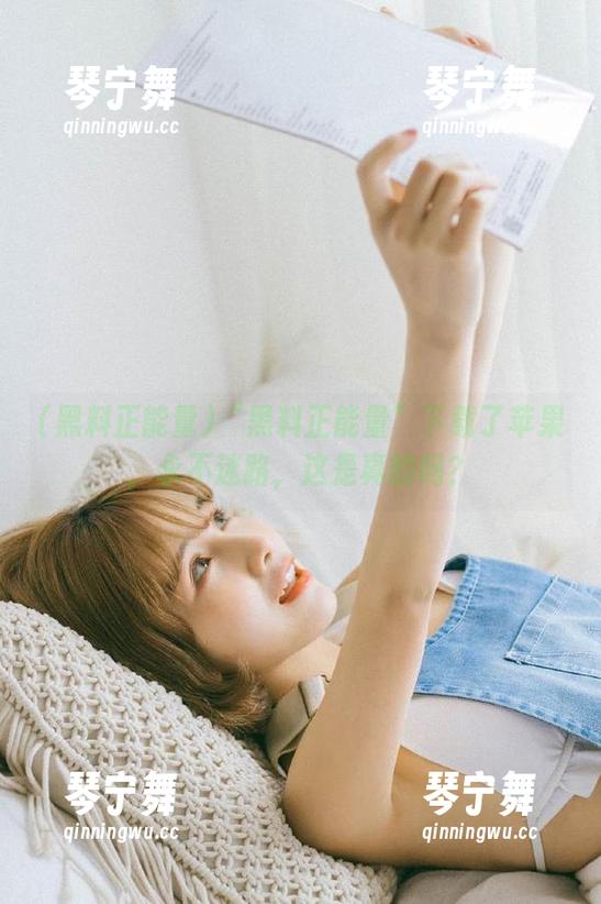 黑料正能量 “黑料正能量”下载了苹果,永不迷路,这是真的吗?